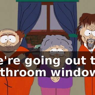 We're going out the bathroom window.