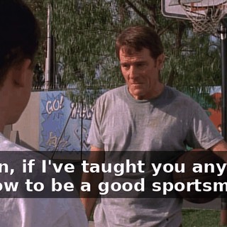 I mean, if I've taught you anything, it's how to be a good sportsman.