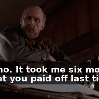 Oh, no. It took me six months to get you paid off last time.