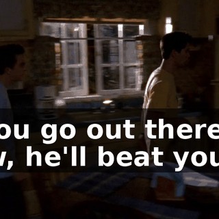 If you go out there now, he'll beat you up