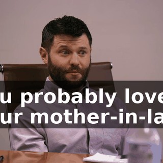 You probably love your mother-in-law.