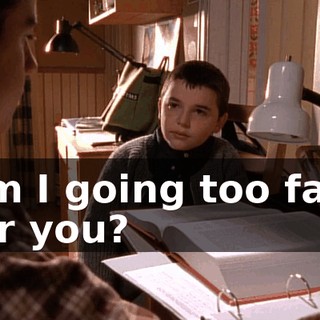 Am I going too fast for you?