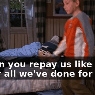 When you repay us like this after all we've done for you?