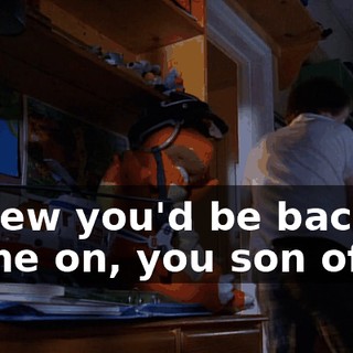 I knew you'd be back. Come on, you son of a--