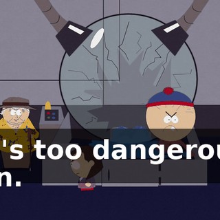 He's too dangerous, son.