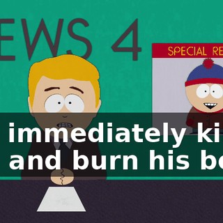 you immediately kill him and burn his body.
