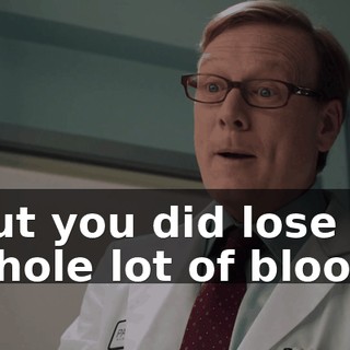 But you did lose a whole lot of blood.