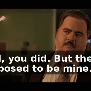 Well, you did. But they're supposed to be mine.