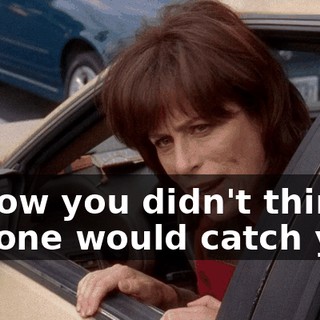 I know you didn't think anyone would catch you,