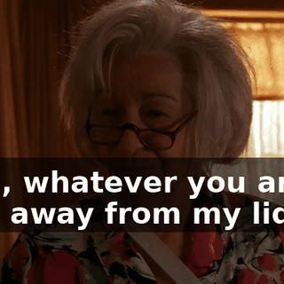 Well, whatever you are, stay away from my liquor.