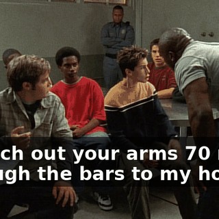 Stretch out your arms 70 miles through the bars to my house?