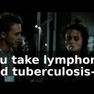 You take lymphoma and tuberculosis-