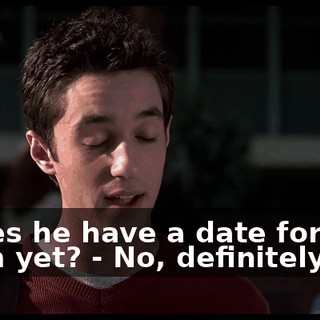 - Does he have a date for the prom yet? - No, definitely not.