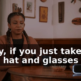 Okay, if you just take that hat and glasses off--