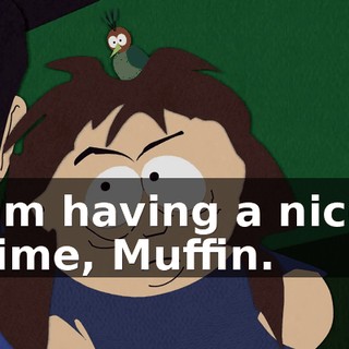 I'm having a nice time, Muffin.