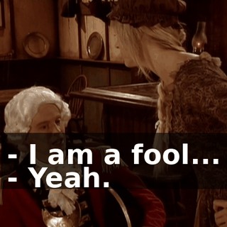 - I am a fool... - Yeah.