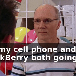 my-my cell phone and BlackBerry both going off,