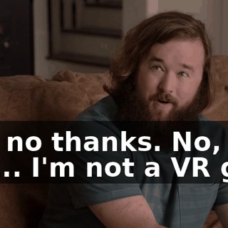 Uh, no thanks. No, I'm... I'm not a VR guy.