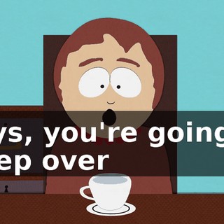 Boys, you're going to sleep over