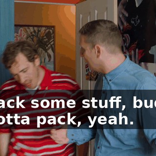 to pack some stuff, buddy? - I gotta pack, yeah.