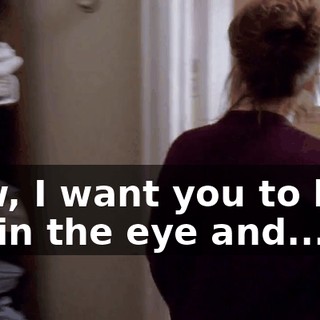 Now, I want you to look me in the eye and...