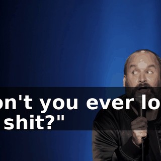 Don't you ever look at shit?"