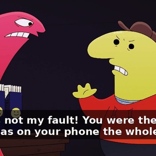 This is not my fault! You were the one who was on your phone the whole time,