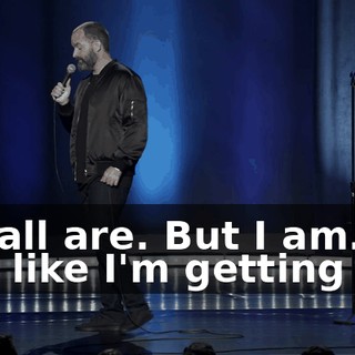 We all are. But I am. I feel like I'm getting old.