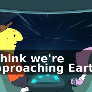 I think we're approaching Earth.
