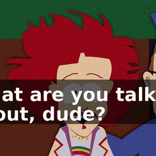 What are you talking about, dude?