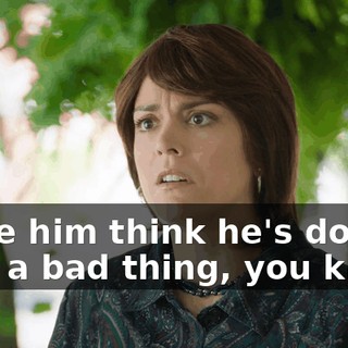 make him think he's doing, like, a bad thing, you know.