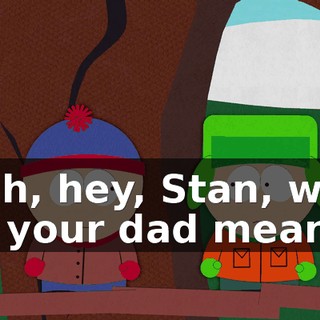 Yeah, hey, Stan, what did your dad mean