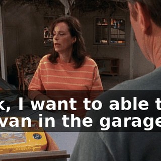Look, I want to able to fit the van in the garage.