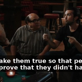 We make them true so that people can't prove that they didn't happen.