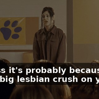I guess it's probably because I've got a big lesbian crush on you.