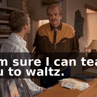 I am sure I can teach you to waltz.
