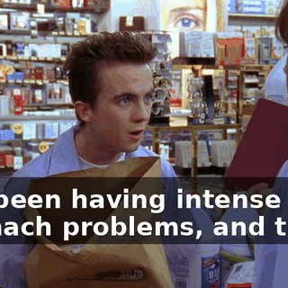 I've been having intense stomach problems, and that's