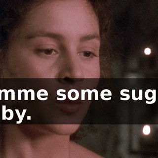 Gimme some sugar, baby.