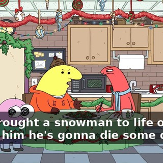 You brought a snowman to life only to teach him he's gonna die some day?