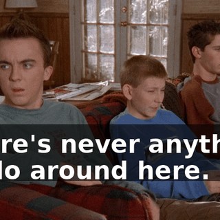 There's never anything to do around here.