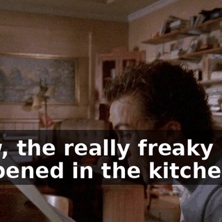 Wow, the really freaky stuff happened in the kitchen.