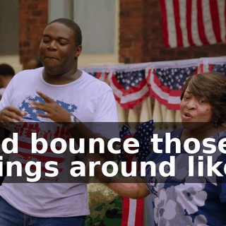 and bounce those things around like--