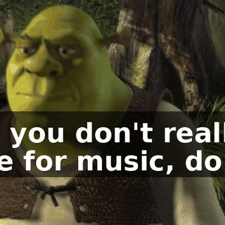But you don't really care for music, do ya.