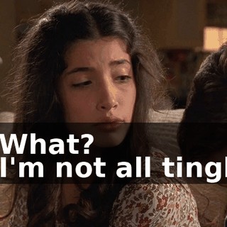 - What? - I'm not all tingly