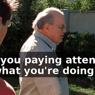 Are you paying attention to what you're doing?