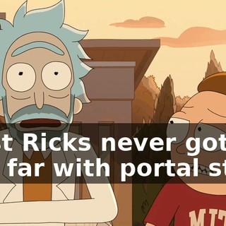 Most Ricks never got this far with portal stuff.