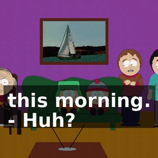 this morning. - Huh?