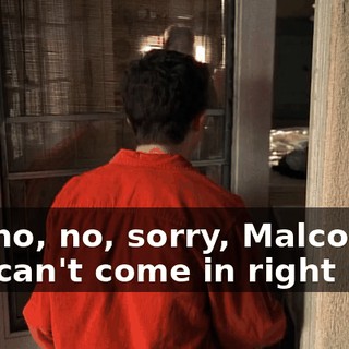 No, no, no, sorry, Malcolm. You can't come in right now.