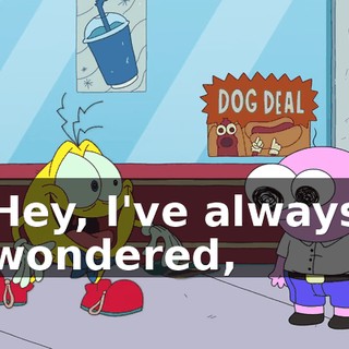 Hey, I've always wondered,