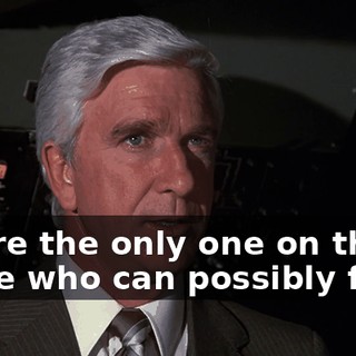You're the only one on this plane who can possibly fly it.